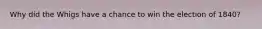 Why did the Whigs have a chance to win the election of 1840?