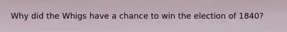 Why did the Whigs have a chance to win the election of 1840?
