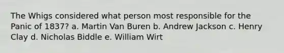 The Whigs considered what person most responsible for the Panic of 1837? a. Martin Van Buren b. Andrew Jackson c. Henry Clay d. Nicholas Biddle e. William Wirt