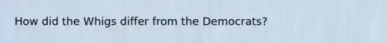 How did the Whigs differ from the Democrats?