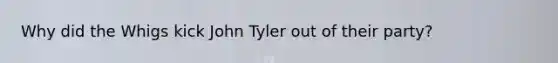 Why did the Whigs kick John Tyler out of their party?