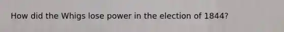 How did the Whigs lose power in the election of 1844?