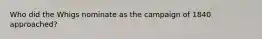 Who did the Whigs nominate as the campaign of 1840 approached?