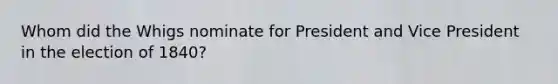 Whom did the Whigs nominate for President and Vice President in the election of 1840?