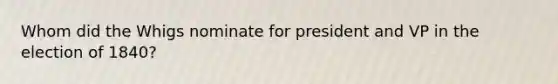 Whom did the Whigs nominate for president and VP in the election of 1840?