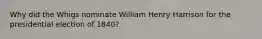 Why did the Whigs nominate William Henry Harrison for the presidential election of 1840?