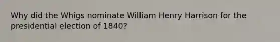 Why did the Whigs nominate William Henry Harrison for the presidential election of 1840?