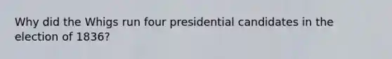 Why did the Whigs run four presidential candidates in the election of 1836?