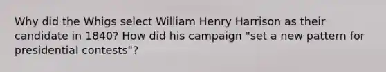 Why did the Whigs select William Henry Harrison as their candidate in 1840? How did his campaign "set a new pattern for presidential contests"?