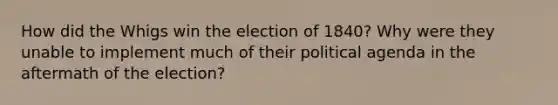 How did the Whigs win the election of 1840? Why were they unable to implement much of their political agenda in the aftermath of the election?