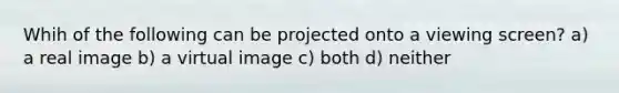 Whih of the following can be projected onto a viewing screen? a) a real image b) a virtual image c) both d) neither