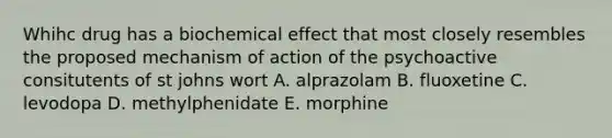 Whihc drug has a biochemical effect that most closely resembles the proposed mechanism of action of the psychoactive consitutents of st johns wort A. alprazolam B. fluoxetine C. levodopa D. methylphenidate E. morphine