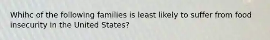 Whihc of the following families is least likely to suffer from food insecurity in the United States?