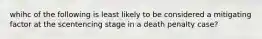 whihc of the following is least likely to be considered a mitigating factor at the scentencing stage in a death penalty case?