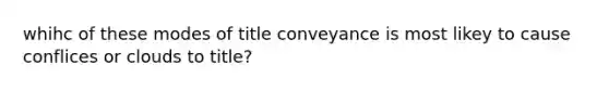 whihc of these modes of title conveyance is most likey to cause conflices or clouds to title?