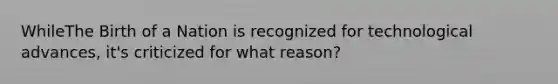 WhileThe Birth of a Nation is recognized for technological advances, it's criticized for what reason?