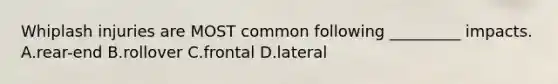 Whiplash injuries are MOST common following _________ impacts. A.rear-end B.rollover C.frontal D.lateral