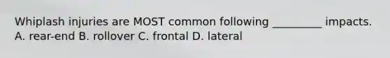 Whiplash injuries are MOST common following _________ impacts. A. rear-end B. rollover C. frontal D. lateral