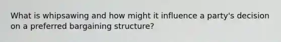What is whipsawing and how might it influence a party's decision on a preferred bargaining structure?
