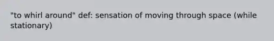 "to whirl around" def: sensation of moving through space (while stationary)