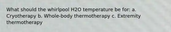 What should the whirlpool H2O temperature be for: a. Cryotherapy b. Whole-body thermotherapy c. Extremity thermotherapy