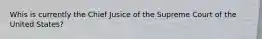 Whis is currently the Chief Jusice of the Supreme Court of the United States?