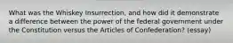 What was the Whiskey Insurrection, and how did it demonstrate a difference between the power of the federal government under the Constitution versus the Articles of Confederation? (essay)