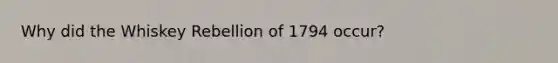 Why did the Whiskey Rebellion of 1794 occur?