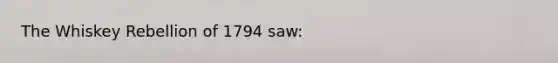 The Whiskey Rebellion of 1794 saw: