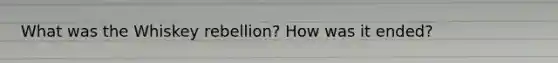 What was the Whiskey rebellion? How was it ended?