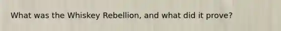 What was the Whiskey Rebellion, and what did it prove?