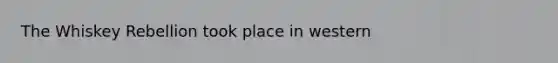 The Whiskey Rebellion took place in western