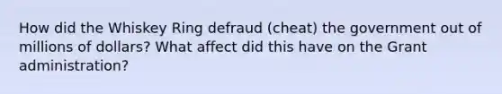 How did the Whiskey Ring defraud (cheat) the government out of millions of dollars? What affect did this have on the Grant administration?