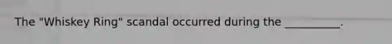 The "Whiskey Ring" scandal occurred during the __________.