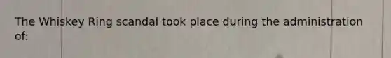 The Whiskey Ring scandal took place during the administration of: