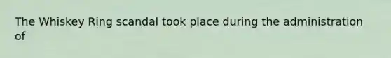The Whiskey Ring scandal took place during the administration of