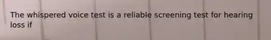 The whispered voice test is a reliable screening test for hearing loss if