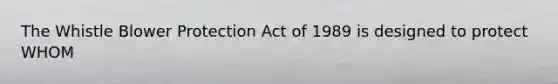 The Whistle Blower Protection Act of 1989 is designed to protect WHOM