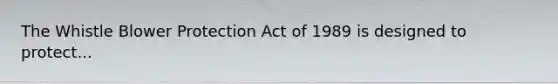 The Whistle Blower Protection Act of 1989 is designed to protect...