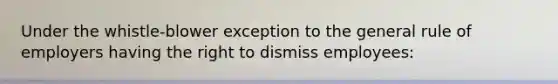 Under the whistle-blower exception to the general rule of employers having the right to dismiss employees: