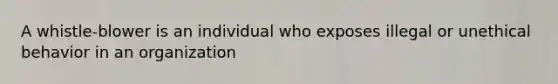 A whistle-blower is an individual who exposes illegal or unethical behavior in an organization