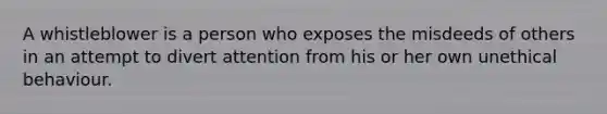 A whistleblower is a person who exposes the misdeeds of others in an attempt to divert attention from his or her own unethical behaviour.