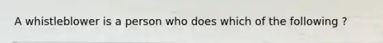 A whistleblower is a person who does which of the following ?