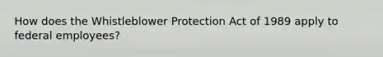 How does the Whistleblower Protection Act of 1989 apply to federal employees?