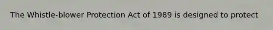 The Whistle-blower Protection Act of 1989 is designed to protect