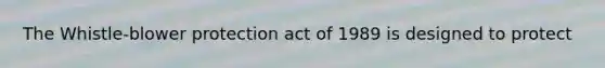 The Whistle-blower protection act of 1989 is designed to protect