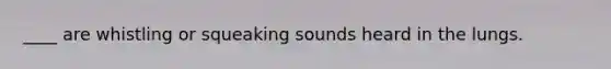 ____ are whistling or squeaking sounds heard in the lungs.