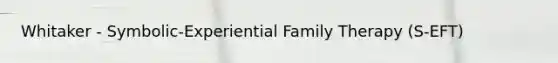 Whitaker - Symbolic-Experiential Family Therapy (S-EFT)