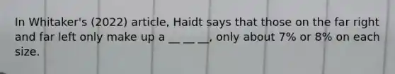 In Whitaker's (2022) article, Haidt says that those on the far right and far left only make up a __ __ __, only about 7% or 8% on each size.