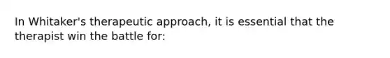 In Whitaker's therapeutic approach, it is essential that the therapist win the battle for: